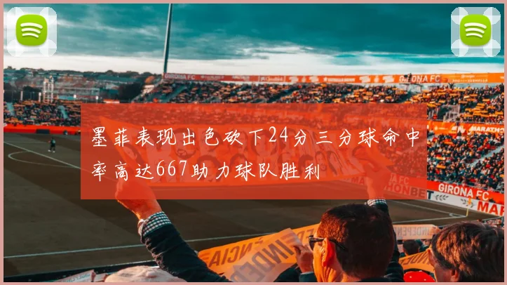 墨菲表现出色砍下24分三分球命中率高达667助力球队胜利