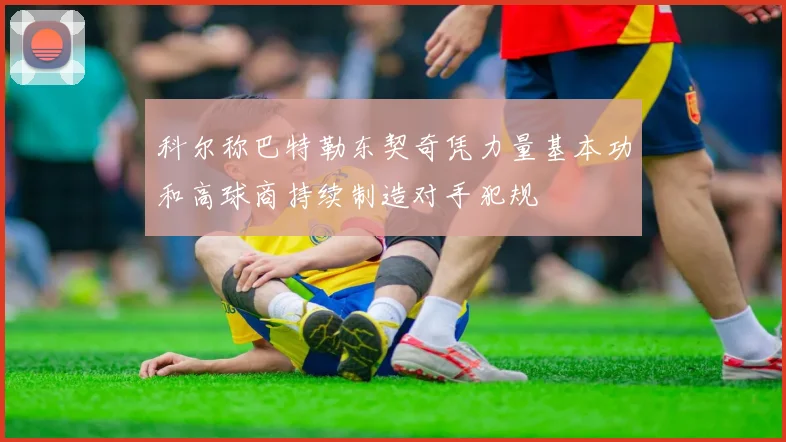 科尔称巴特勒东契奇凭力量基本功和高球商持续制造对手犯规