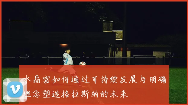 水晶宫如何通过可持续发展与明确理念塑造格拉斯纳的未来