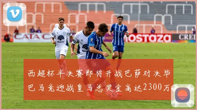 西超杯半决赛即将开战巴萨对决毕巴马竞迎战皇马总奖金高达2300万欧