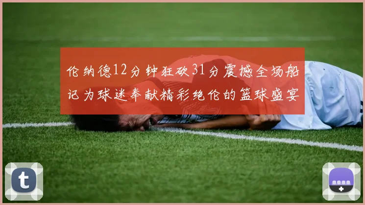 伦纳德12分钟狂砍31分震撼全场船记为球迷奉献精彩绝伦的篮球盛宴