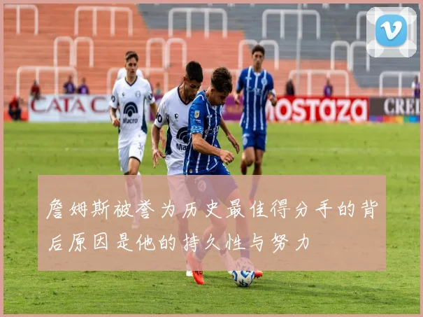 詹姆斯被誉为历史最佳得分手的背后原因是他的持久性与努力