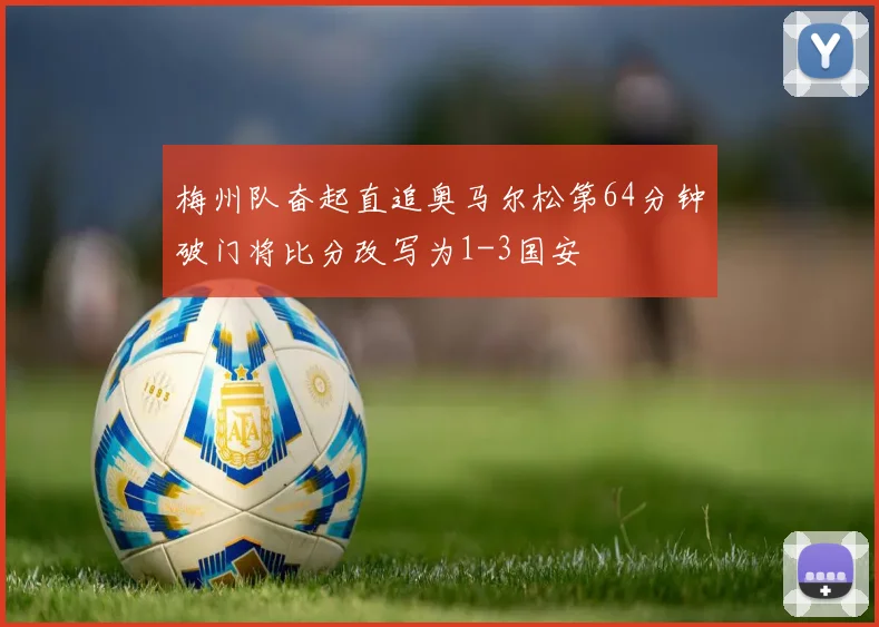 梅州队奋起直追奥马尔松第64分钟破门将比分改写为1-3国安