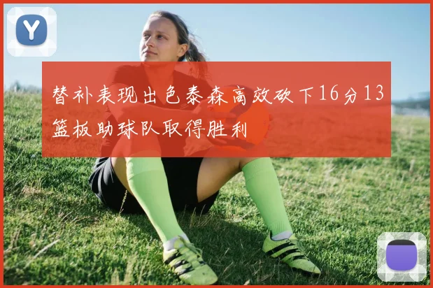 替补表现出色泰森高效砍下16分13篮板助球队取得胜利