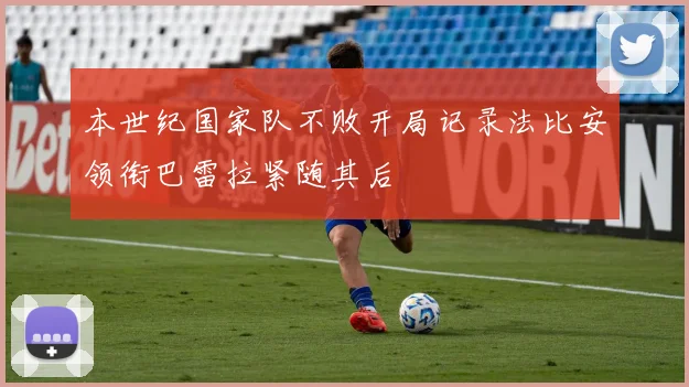 本世纪国家队不败开局记录法比安领衔巴雷拉紧随其后