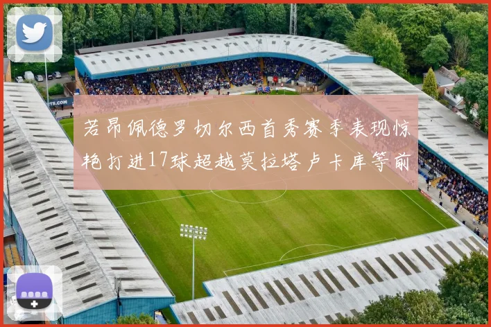 若昂佩德罗切尔西首秀赛季表现惊艳打进17球超越莫拉塔卢卡库等前锋