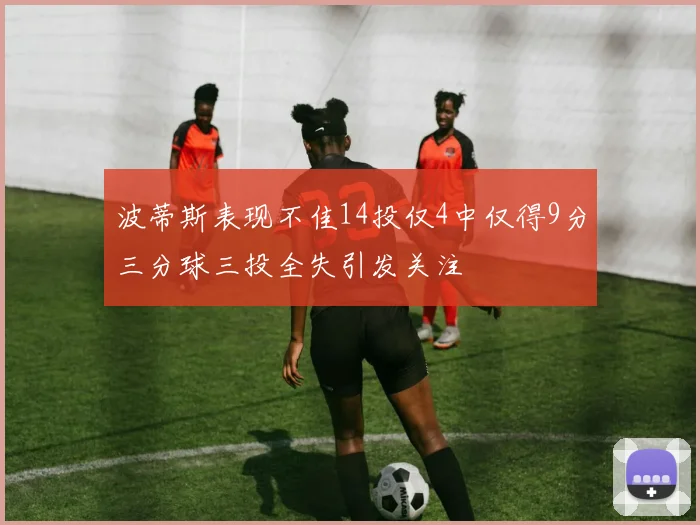 波蒂斯表现不佳14投仅4中仅得9分三分球三投全失引发关注