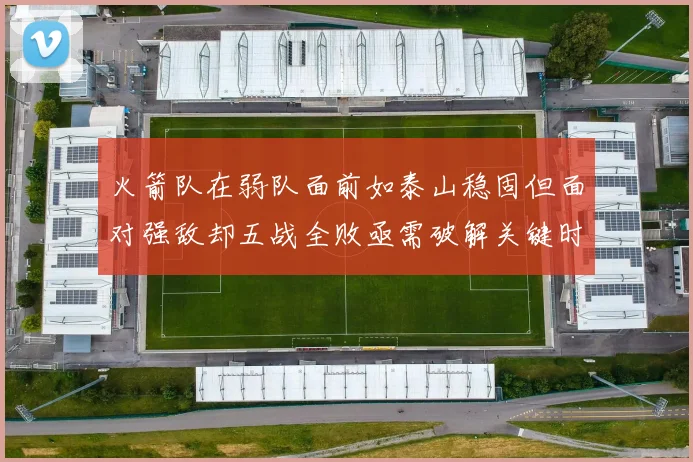 火箭队在弱队面前如泰山稳固但面对强敌却五战全败亟需破解关键时刻失误困境