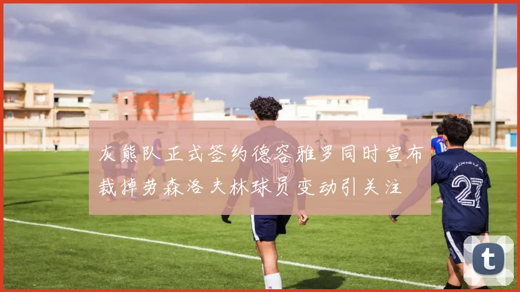 灰熊队正式签约德容雅罗同时宣布裁掉劳森洛夫林球员变动引关注
