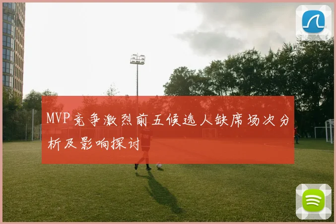 MVP竞争激烈前五候选人缺席场次分析及影响探讨
