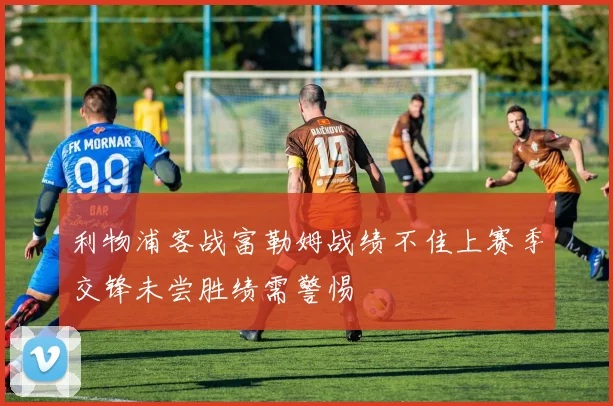 利物浦客战富勒姆战绩不佳上赛季交锋未尝胜绩需警惕