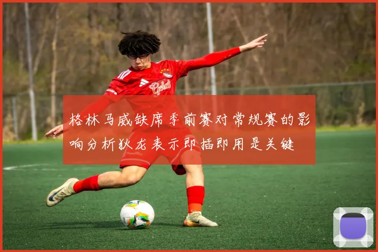 格林马威缺席季前赛对常规赛的影响分析狄龙表示即插即用是关键