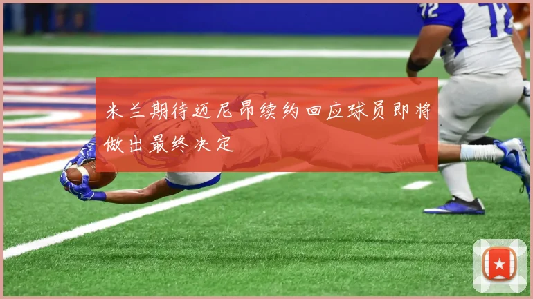 米兰期待迈尼昂续约回应球员即将做出最终决定