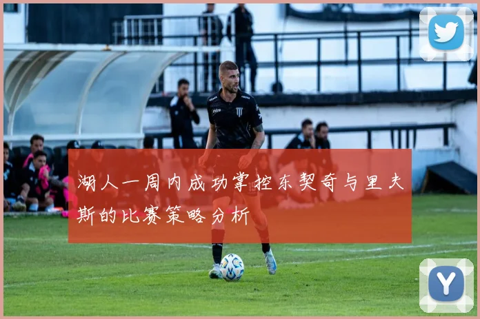 湖人一周内成功掌控东契奇与里夫斯的比赛策略分析