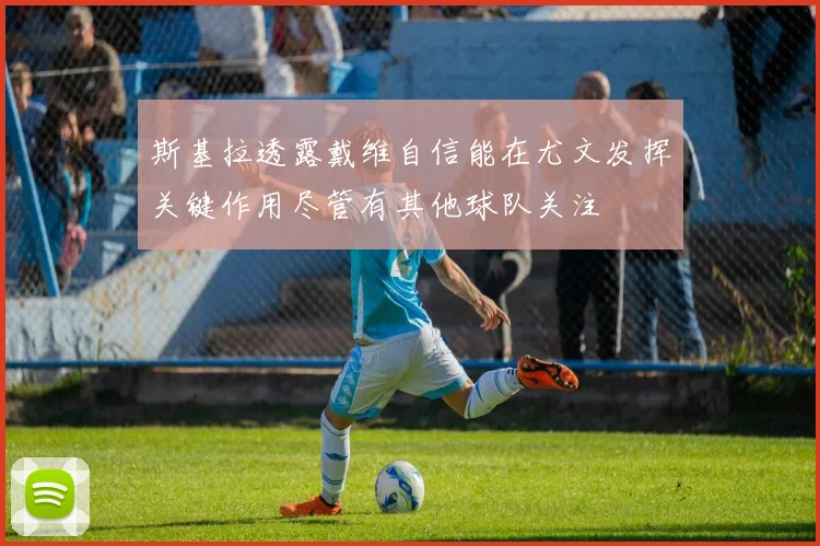 斯基拉透露戴维自信能在尤文发挥关键作用尽管有其他球队关注