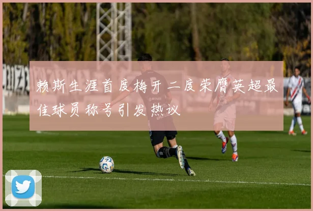赖斯生涯首度梅开二度荣膺英超最佳球员称号引发热议