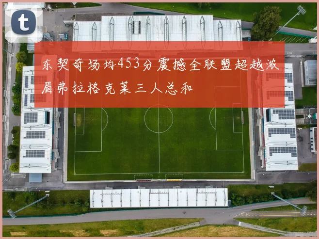 东契奇场均453分震撼全联盟超越浓眉弗拉格克莱三人总和