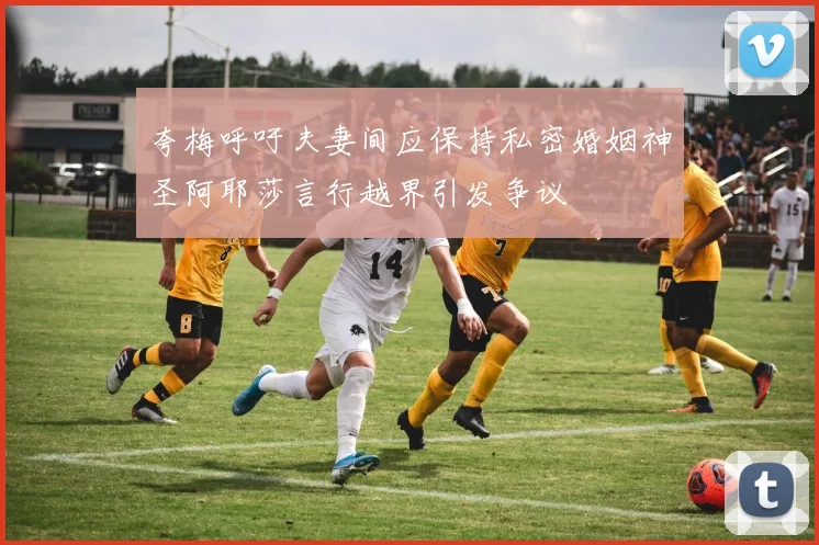 夸梅呼吁夫妻间应保持私密婚姻神圣阿耶莎言行越界引发争议