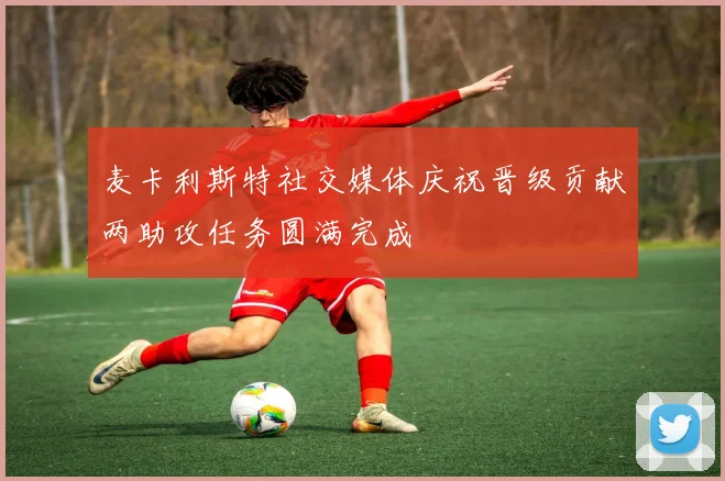 麦卡利斯特社交媒体庆祝晋级贡献两助攻任务圆满完成