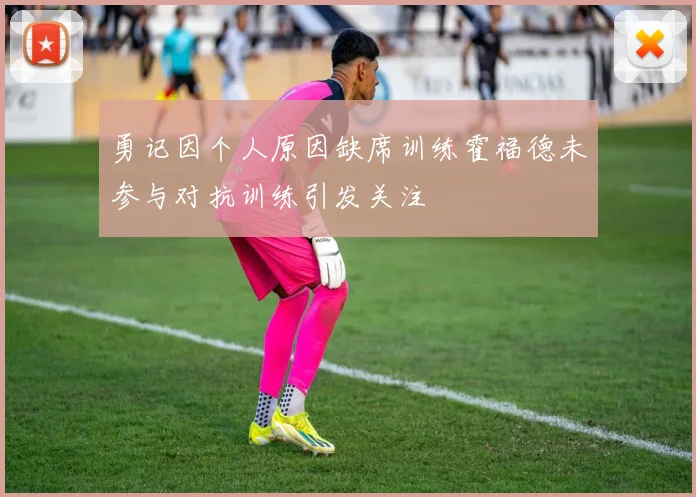 勇记因个人原因缺席训练霍福德未参与对抗训练引发关注