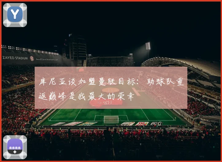 库尼亚谈加盟曼联目标：助球队重返巅峰是我最大的荣幸