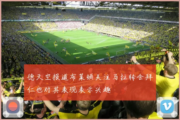 德天空报道布莱顿关注马拉转会拜仁也对其表现表示兴趣