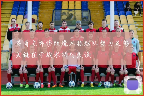 芬奇点评惨败魔术称球队努力足够关键在于战术执行失误