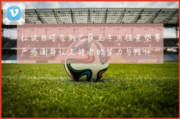 拉波尔塔告别巴萨五年历程重塑尊严感谢每位支持者的努力与陪伴