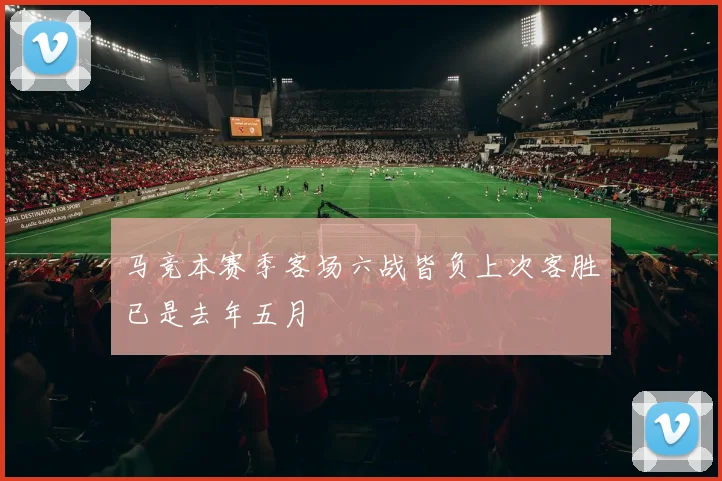 马竞本赛季客场六战皆负上次客胜已是去年五月