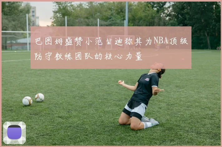 巴图姆盛赞小范甘迪称其为NBA顶级防守教练团队的核心力量