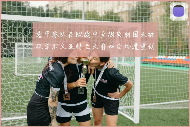 意甲球队在欧战中全线失利国米被双杀尤文亚特兰大首回合均遭重创
