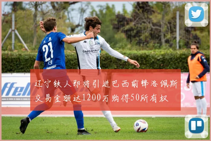 辽宁铁人即将引进巴西前锋洛佩斯交易金额达1200万购得50所有权