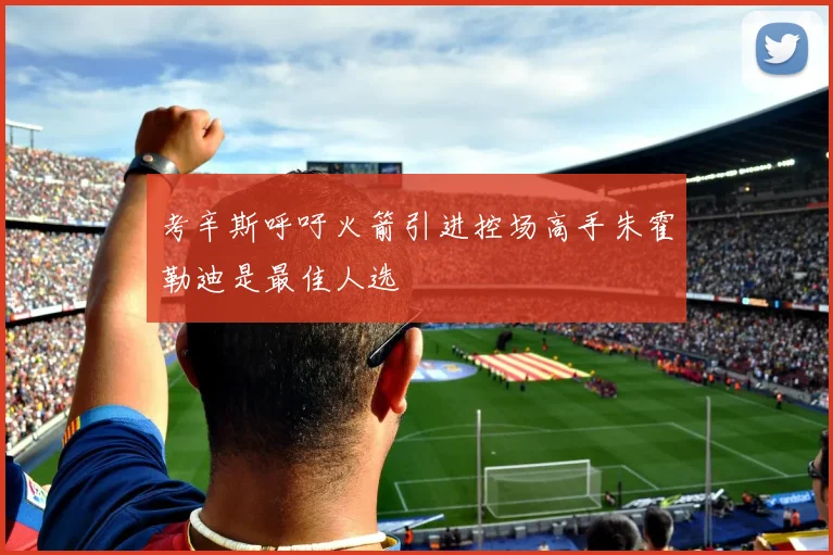 考辛斯呼吁火箭引进控场高手朱霍勒迪是最佳人选