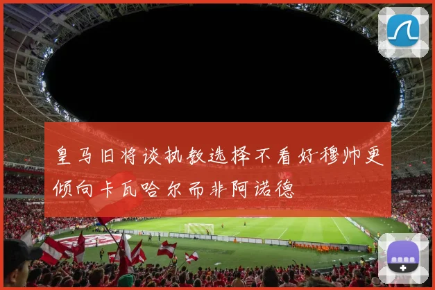 皇马旧将谈执教选择不看好穆帅更倾向卡瓦哈尔而非阿诺德