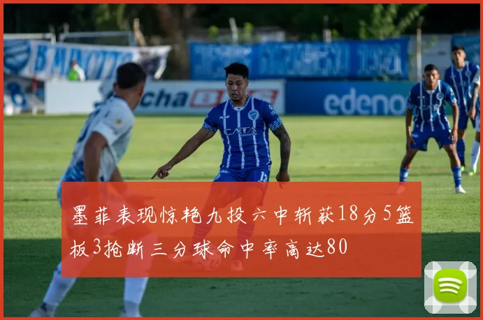 墨菲表现惊艳九投六中斩获18分5篮板3抢断三分球命中率高达80
