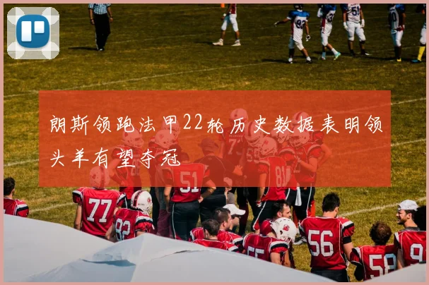 朗斯领跑法甲22轮历史数据表明领头羊有望夺冠