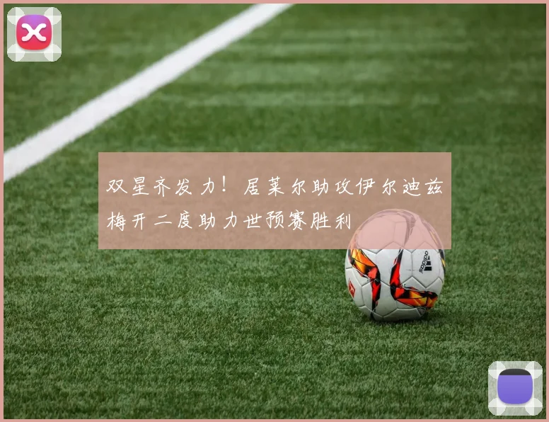 双星齐发力！居莱尔助攻伊尔迪兹梅开二度助力世预赛胜利