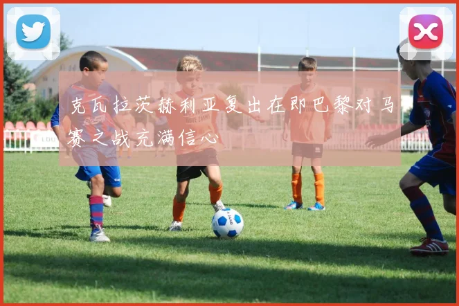 克瓦拉茨赫利亚复出在即巴黎对马赛之战充满信心