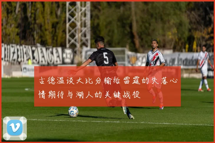 古德温谈大比分输给雷霆的失落心情期待与湖人的关键战役