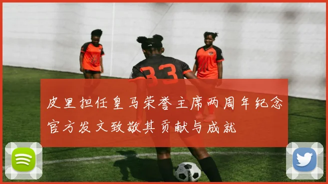 皮里担任皇马荣誉主席两周年纪念官方发文致敬其贡献与成就