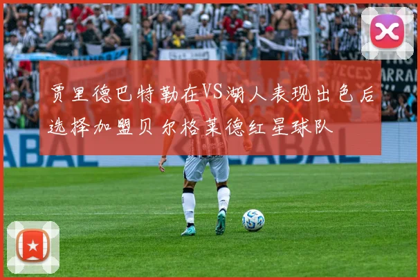 贾里德巴特勒在VS湖人表现出色后选择加盟贝尔格莱德红星球队