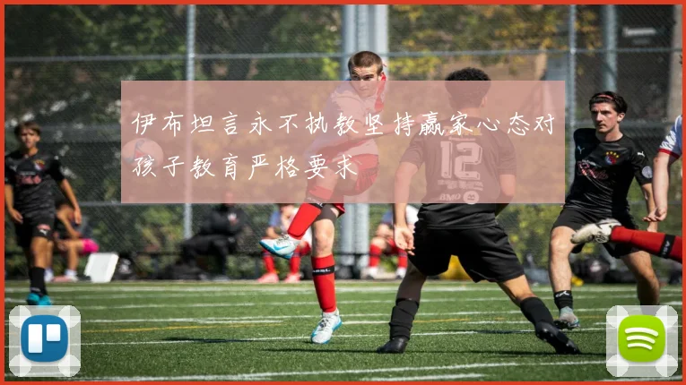 伊布坦言永不执教坚持赢家心态对孩子教育严格要求