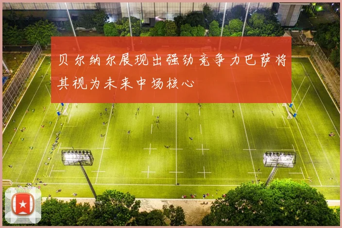 贝尔纳尔展现出强劲竞争力巴萨将其视为未来中场核心