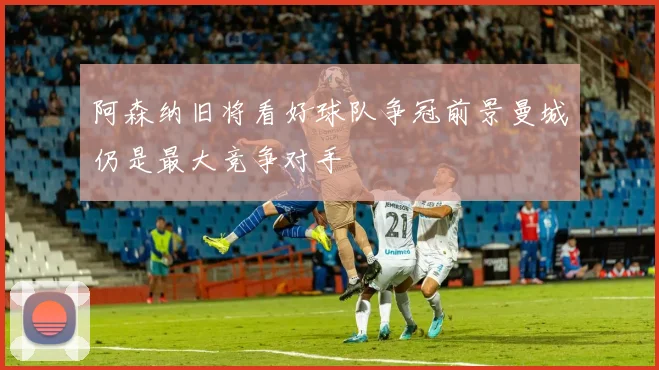 阿森纳旧将看好球队争冠前景曼城仍是最大竞争对手