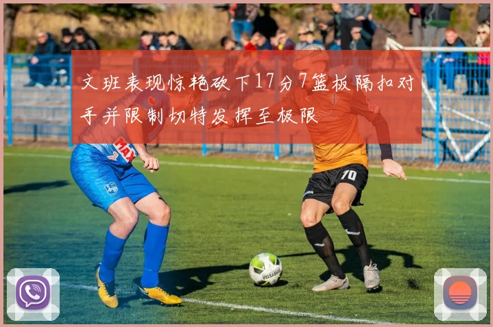 文班表现惊艳砍下17分7篮板隔扣对手并限制切特发挥至极限