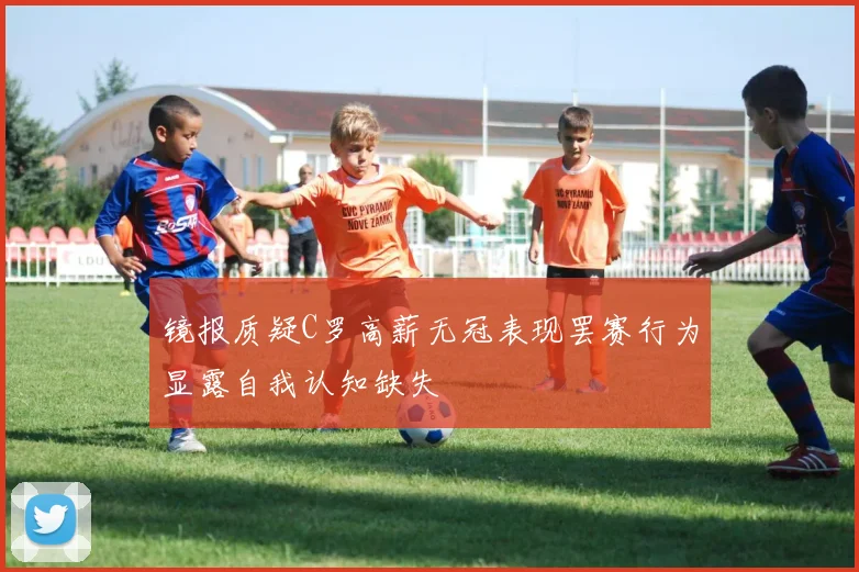 镜报质疑C罗高薪无冠表现罢赛行为显露自我认知缺失